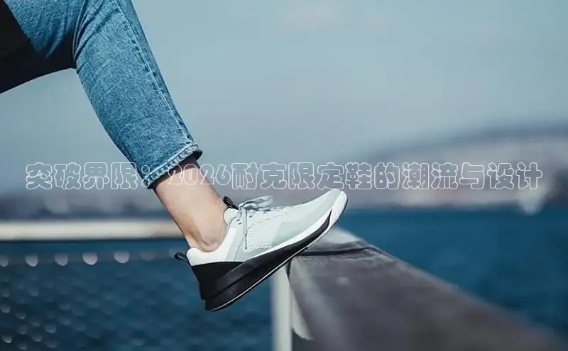 突破界限：2026耐克限定鞋的潮流与设计