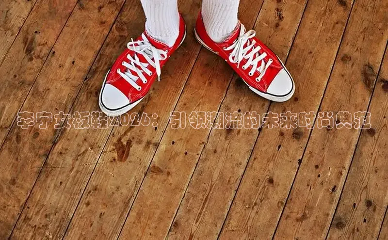 李宁女板鞋2026：引领潮流的未来时尚典范